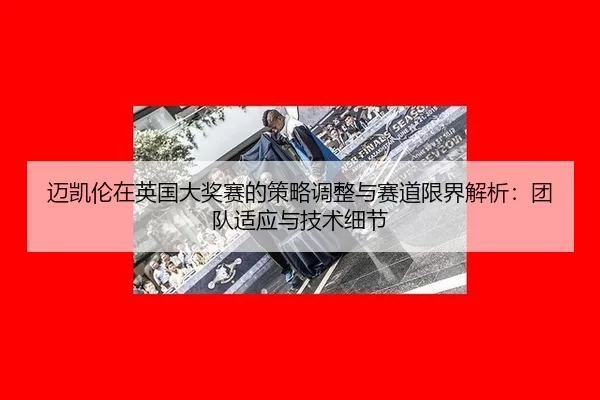 迈凯伦在英国大奖赛的策略调整与赛道限界解析：团队适应与技术细节